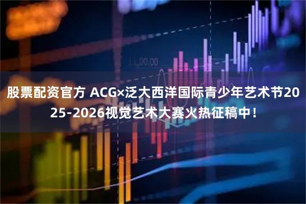 股票配资官方 ACG×泛大西洋国际青少年艺术节2025-2026视觉艺术大赛火热征稿中！