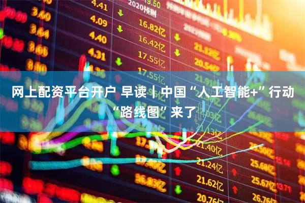 网上配资平台开户 早读｜中国“人工智能+”行动“路线图”来了