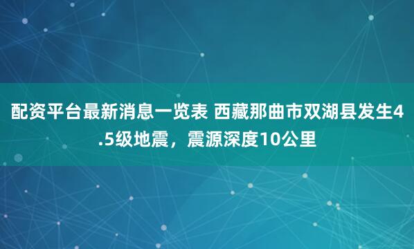 配资平台最新消息一览表 西藏那曲市双湖县发生4.5级地震，震源深度10公里