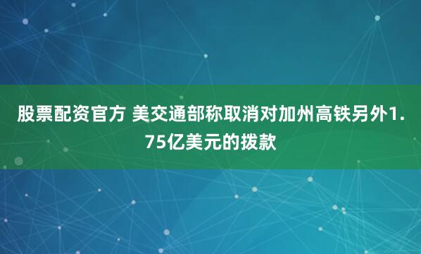 股票配资官方 美交通部称取消对加州高铁另外1.75亿美元的拨款
