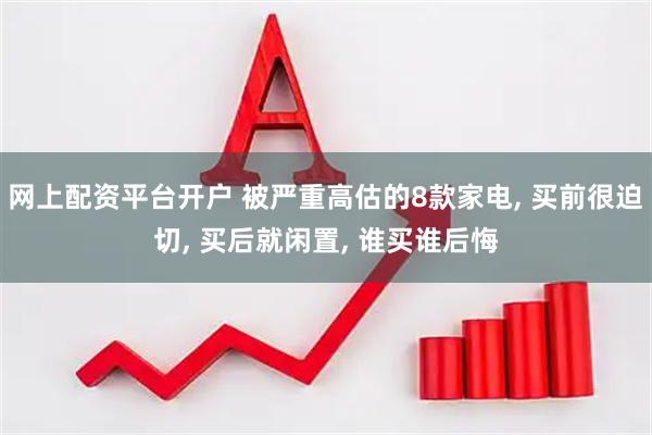 网上配资平台开户 被严重高估的8款家电, 买前很迫切, 买后就闲置, 谁买谁后悔