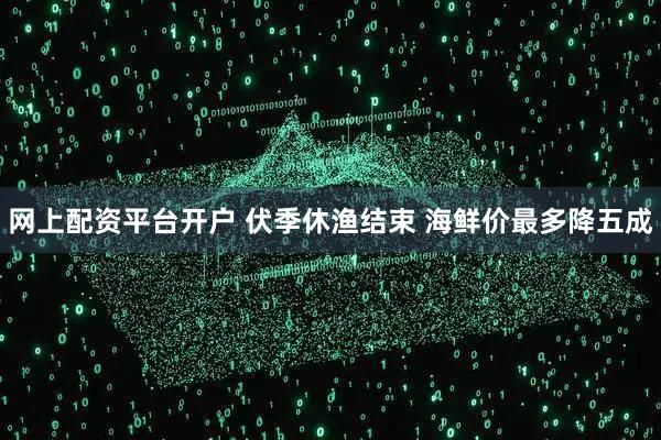 网上配资平台开户 伏季休渔结束 海鲜价最多降五成