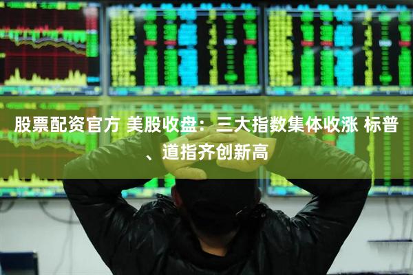 股票配资官方 美股收盘：三大指数集体收涨 标普、道指齐创新高