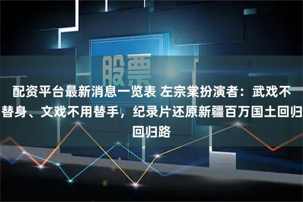 配资平台最新消息一览表 左宗棠扮演者：武戏不用替身、文戏不用替手，纪录片还原新疆百万国土回归路