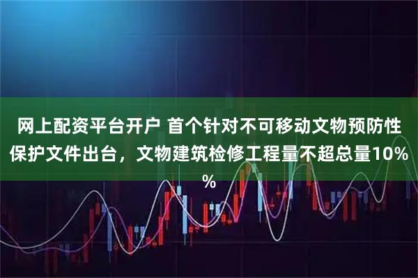 网上配资平台开户 首个针对不可移动文物预防性保护文件出台，文物建筑检修工程量不超总量10%