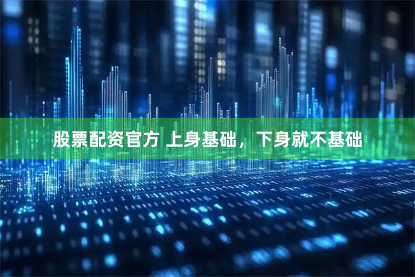 股票配资官方 上身基础，下身就不基础