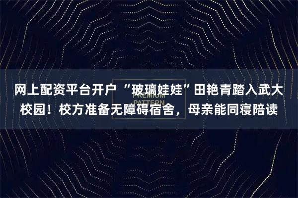 网上配资平台开户 “玻璃娃娃”田艳青踏入武大校园！校方准备无障碍宿舍，母亲能同寝陪读
