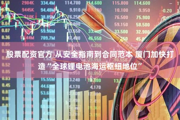 股票配资官方 从安全指南到合同范本 厦门加快打造“全球锂电池海运枢纽地位”