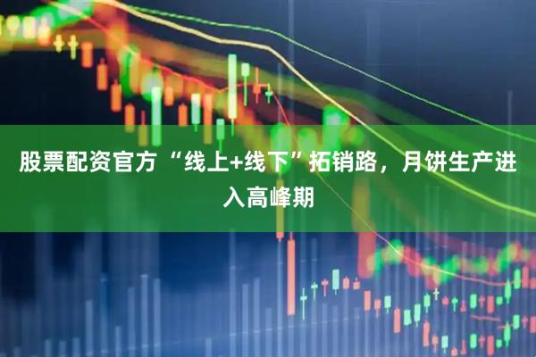 股票配资官方 “线上+线下”拓销路，月饼生产进入高峰期