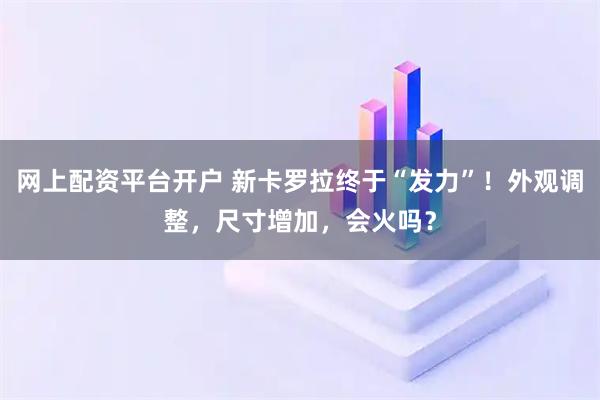网上配资平台开户 新卡罗拉终于“发力”！外观调整，尺寸增加，会火吗？