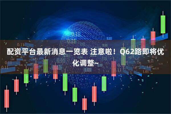 配资平台最新消息一览表 注意啦！Q62路即将优化调整~