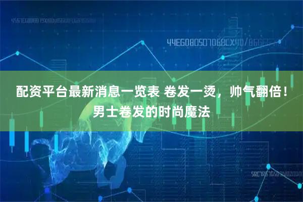 配资平台最新消息一览表 卷发一烫，帅气翻倍！男士卷发的时尚魔法