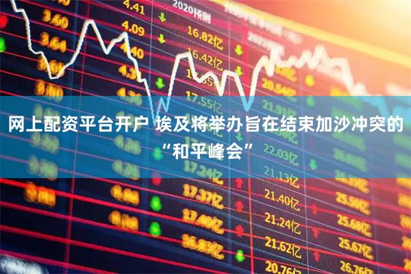 网上配资平台开户 埃及将举办旨在结束加沙冲突的“和平峰会”