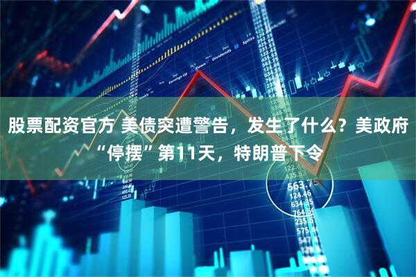 股票配资官方 美债突遭警告，发生了什么？美政府“停摆”第11天，特朗普下令