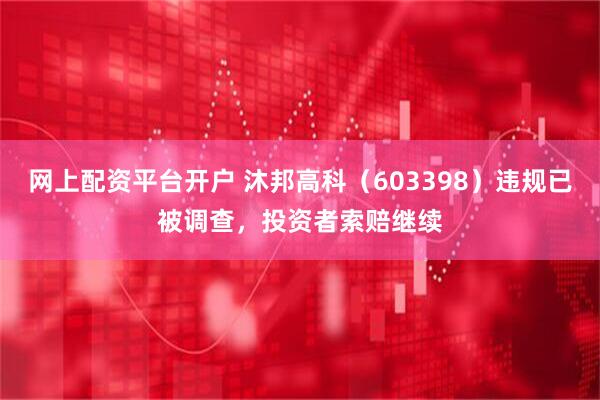 网上配资平台开户 沐邦高科（603398）违规已被调查，投资者索赔继续