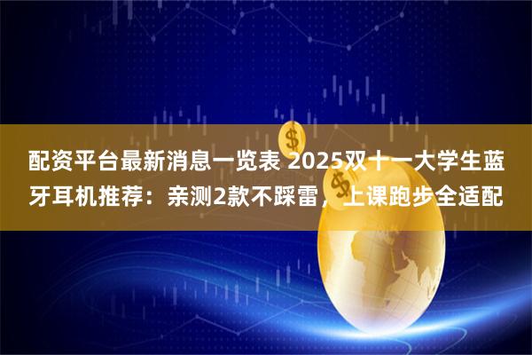 配资平台最新消息一览表 2025双十一大学生蓝牙耳机推荐：亲测2款不踩雷，上课跑步全适配