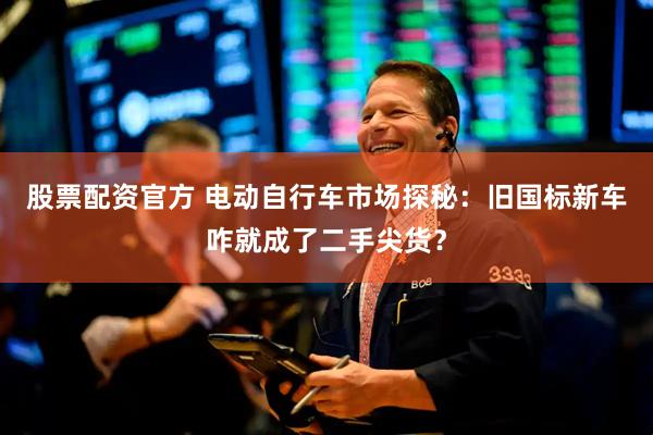 股票配资官方 电动自行车市场探秘：旧国标新车咋就成了二手尖货？