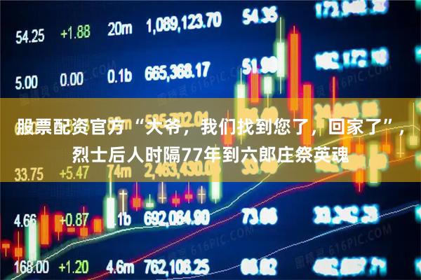 股票配资官方 “大爷，我们找到您了，回家了”，烈士后人时隔77年到六郎庄祭英魂