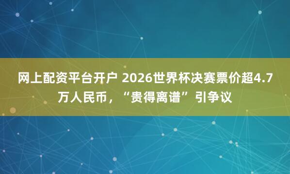 网上配资平台开户 2026世界杯决赛票价超4.7万人民币，“贵得离谱” 引争议