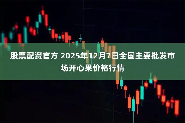股票配资官方 2025年12月7日全国主要批发市场开心果价格行情