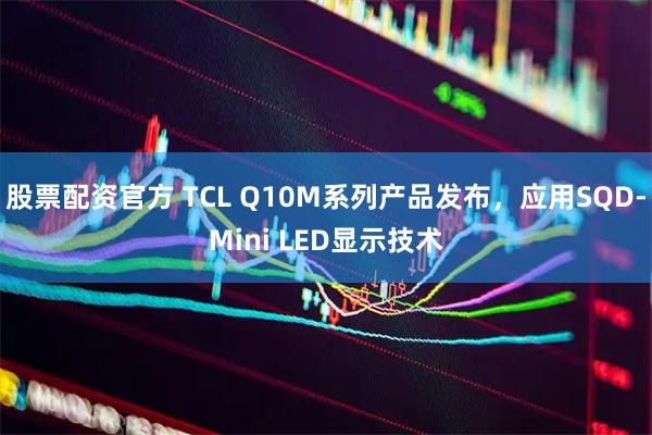 股票配资官方 TCL Q10M系列产品发布，应用SQD-Mini LED显示技术