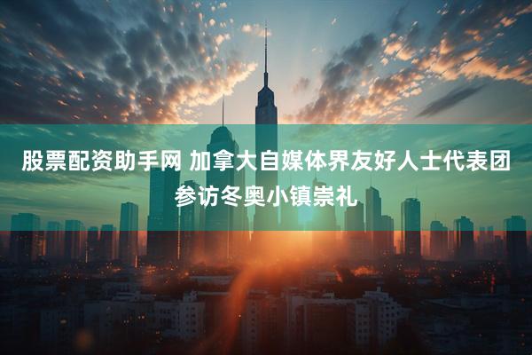 股票配资助手网 加拿大自媒体界友好人士代表团参访冬奥小镇崇礼