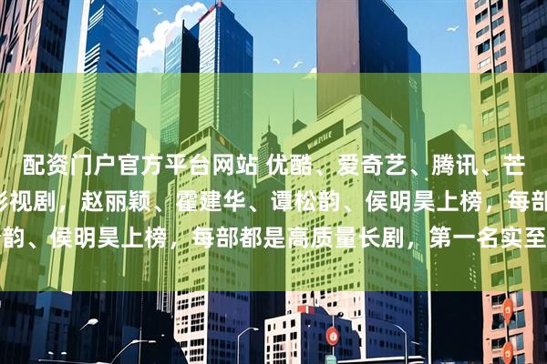 配资门户官方平台网站 优酷、爱奇艺、腾讯、芒果对打，1月热播爆火影视剧，赵丽颖、霍建华、谭松韵、侯明昊上榜，每部都是高质量长剧，第一名实至名归