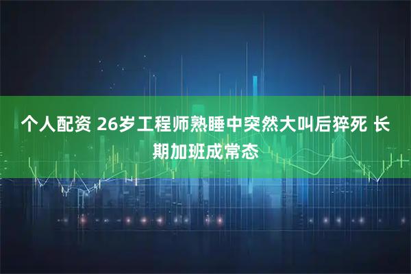 个人配资 26岁工程师熟睡中突然大叫后猝死 长期加班成常态