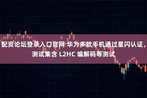 配资论坛登录入口官网 华为多款手机通过星闪认证，测试集含 L2HC 编解码等测试