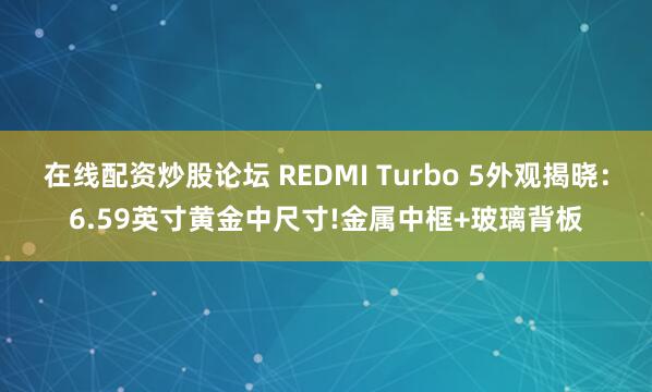 在线配资炒股论坛 REDMI Turbo 5外观揭晓：6.59英寸黄金中尺寸!金属中框+玻璃背板
