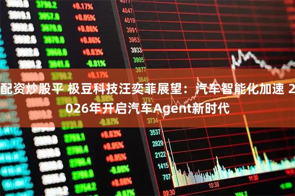 配资炒股平 极豆科技汪奕菲展望：汽车智能化加速 2026年开启汽车Agent新时代