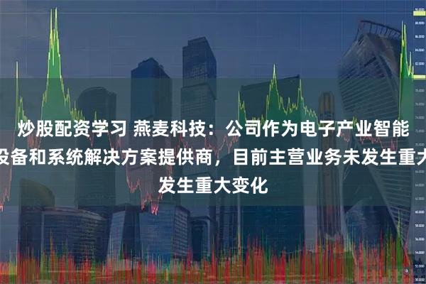 炒股配资学习 燕麦科技：公司作为电子产业智能测试设备和系统解决方案提供商，目前主营业务未发生重大变化