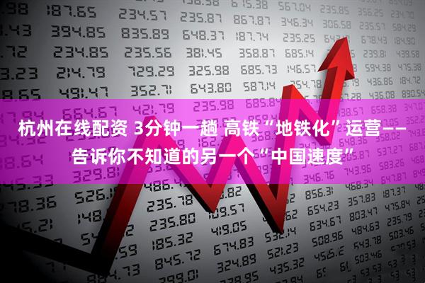 杭州在线配资 3分钟一趟 高铁“地铁化”运营——告诉你不知道的另一个“中国速度”