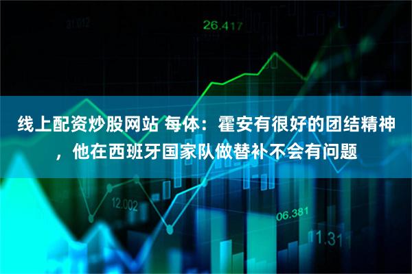 线上配资炒股网站 每体：霍安有很好的团结精神，他在西班牙国家队做替补不会有问题