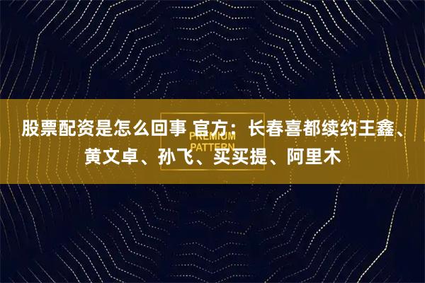 股票配资是怎么回事 官方：长春喜都续约王鑫、黄文卓、孙飞、买买提、阿里木