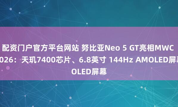 配资门户官方平台网站 努比亚Neo 5 GT亮相MWC 2026：天玑7400芯片、6.8英寸 144Hz AMOLED屏幕