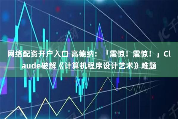 网络配资开户入口 高德纳：「震惊！震惊！」Claude破解《计算机程序设计艺术》难题