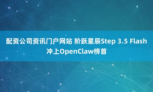 配资公司资讯门户网站 阶跃星辰Step 3.5 Flash冲上OpenClaw榜首