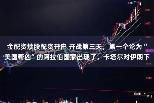 金配资炒股配资开户 开战第三天，第一个沦为“美国帮凶”的阿拉伯国家出现了，卡塔尔对伊朗下
