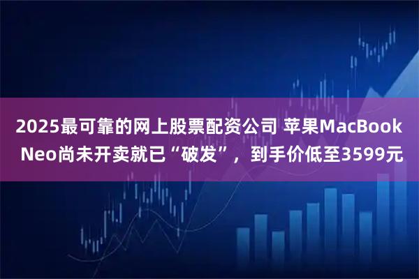 2025最可靠的网上股票配资公司 苹果MacBook Neo尚未开卖就已“破发”，到手价低至3599元