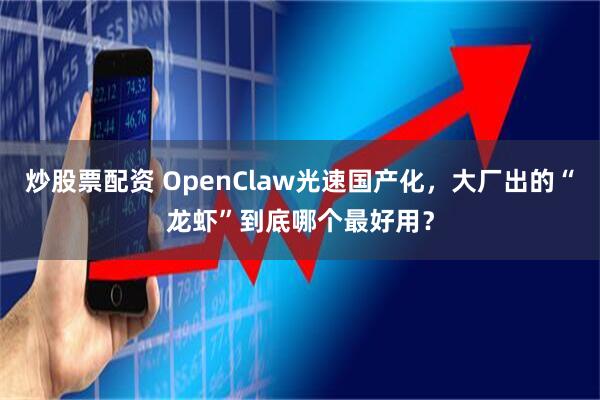 炒股票配资 OpenClaw光速国产化，大厂出的“龙虾”到底哪个最好用？