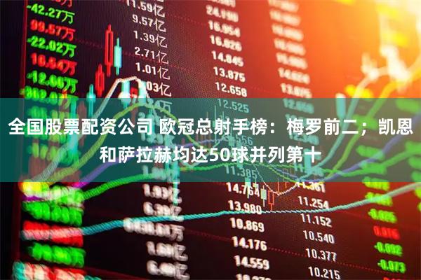 全国股票配资公司 欧冠总射手榜：梅罗前二；凯恩和萨拉赫均达50球并列第十