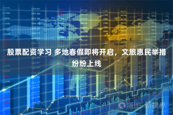 股票配资学习 多地春假即将开启，文旅惠民举措纷纷上线