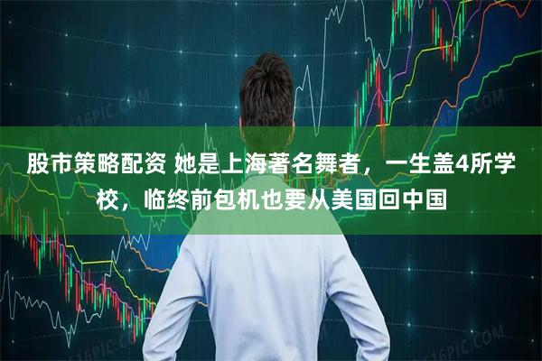 股市策略配资 她是上海著名舞者，一生盖4所学校，临终前包机也要从美国回中国