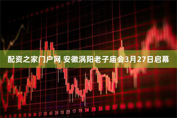 配资之家门户网 安徽涡阳老子庙会3月27日启幕