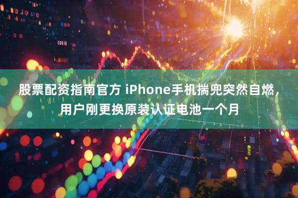 股票配资指南官方 iPhone手机揣兜突然自燃，用户刚更换原装认证电池一个月