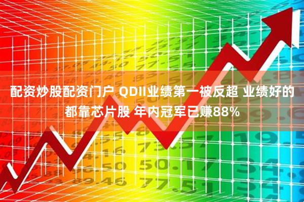 配资炒股配资门户 QDII业绩第一被反超 业绩好的都靠芯片股 年内冠军已赚88%