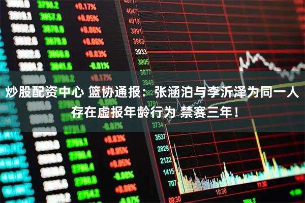 炒股配资中心 篮协通报：张涵泊与李沂泽为同一人 存在虚报年龄行为 禁赛三年！