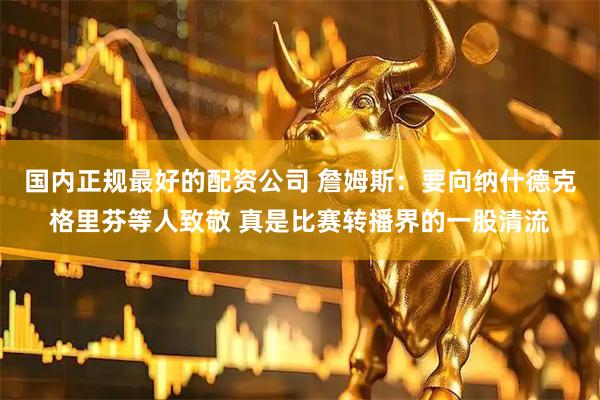 国内正规最好的配资公司 詹姆斯：要向纳什德克格里芬等人致敬 真是比赛转播界的一股清流