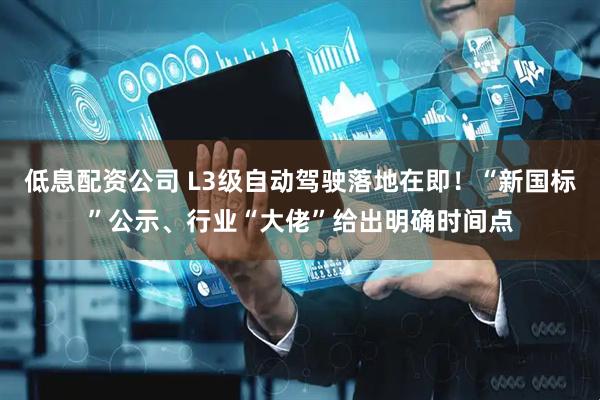 低息配资公司 L3级自动驾驶落地在即！“新国标”公示、行业“大佬”给出明确时间点